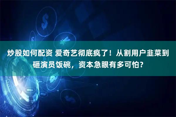 炒股如何配资 爱奇艺彻底疯了！从割用户韭菜到砸演员饭碗，资本急眼有多可怕？
