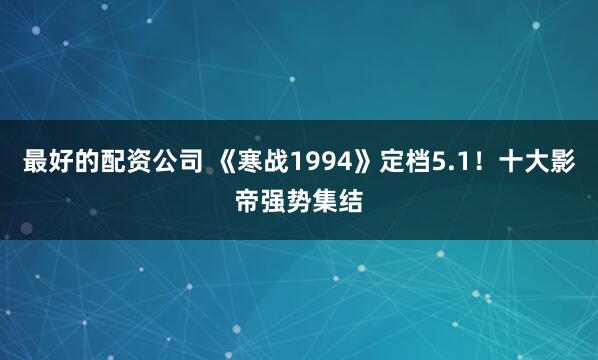 最好的配资公司 《寒战1994》定档5.1！十大影帝强势集结