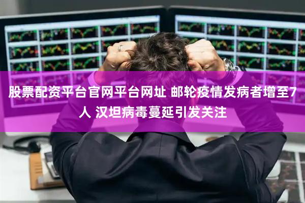股票配资平台官网平台网址 邮轮疫情发病者增至7人 汉坦病毒蔓延引发关注