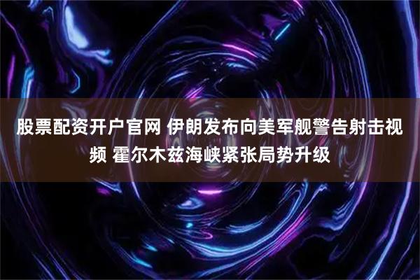 股票配资开户官网 伊朗发布向美军舰警告射击视频 霍尔木兹海峡紧张局势升级