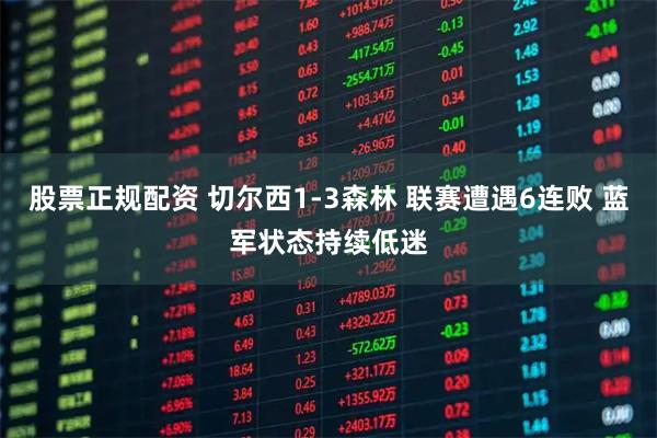 股票正规配资 切尔西1-3森林 联赛遭遇6连败 蓝军状态持续低迷
