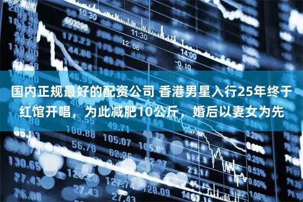 国内正规最好的配资公司 香港男星入行25年终于红馆开唱，为此减肥10公斤，婚后以妻女为先