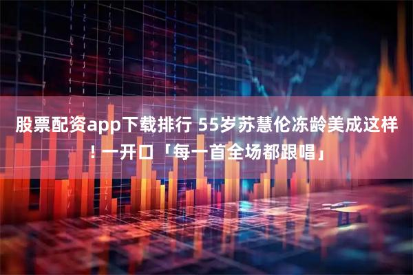 股票配资app下载排行 55岁苏慧伦冻龄美成这样! 一开口「每一首全场都跟唱」